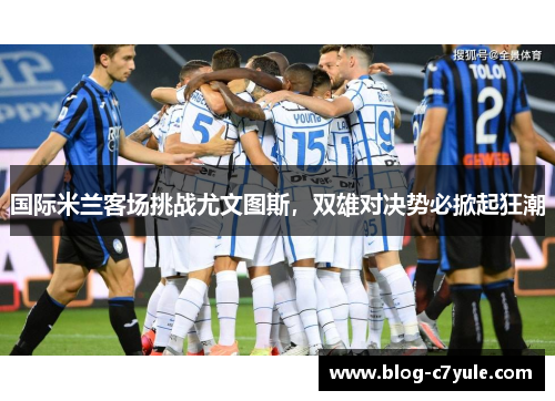 国际米兰客场挑战尤文图斯，双雄对决势必掀起狂潮