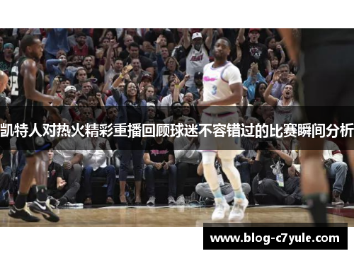 凯特人对热火精彩重播回顾球迷不容错过的比赛瞬间分析
