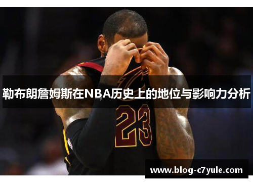 勒布朗詹姆斯在NBA历史上的地位与影响力分析