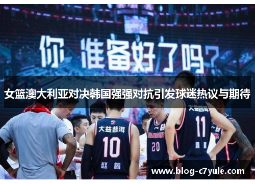 女篮澳大利亚对决韩国强强对抗引发球迷热议与期待