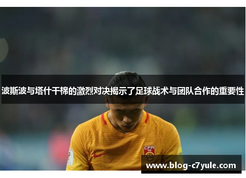 波斯波与塔什干棉的激烈对决揭示了足球战术与团队合作的重要性