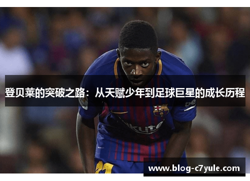 登贝莱的突破之路：从天赋少年到足球巨星的成长历程
