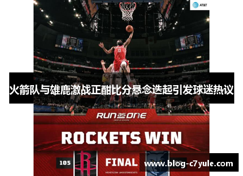 火箭队与雄鹿激战正酣比分悬念迭起引发球迷热议