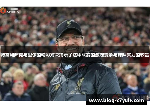 特雷利萨克与里尔的精彩对决揭示了法甲联赛的激烈竞争与球队实力的较量